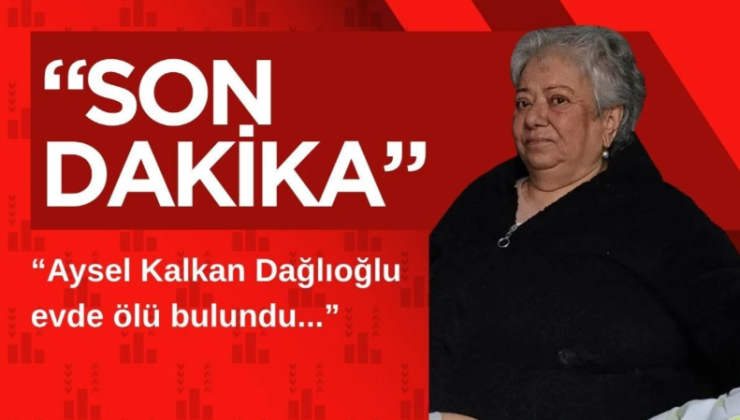 Aysel Kalkan Dağlıoğlu evde ölü bulundu…